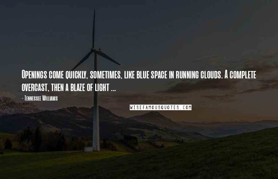 Tennessee Williams Quotes: Openings come quickly, sometimes, like blue space in running clouds. A complete overcast, then a blaze of light ...