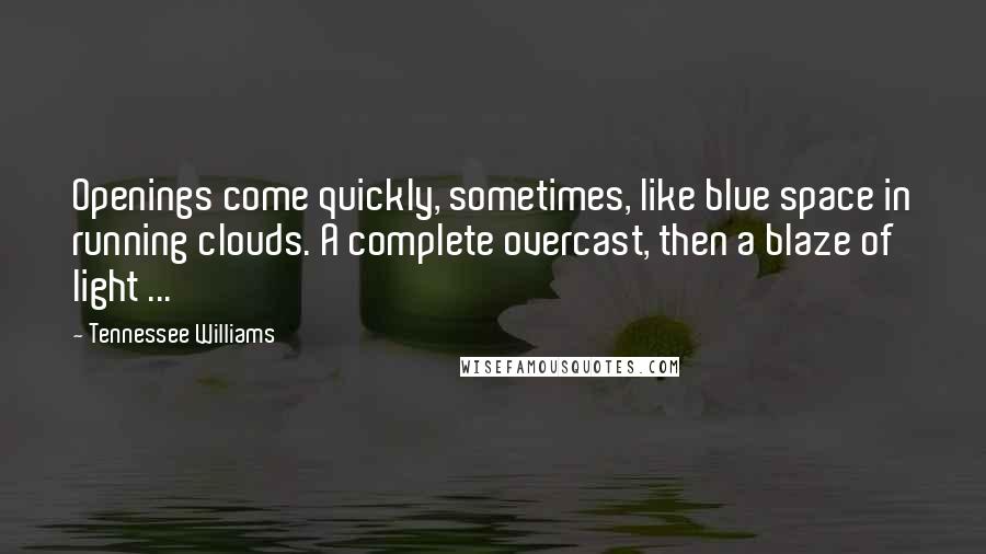 Tennessee Williams Quotes: Openings come quickly, sometimes, like blue space in running clouds. A complete overcast, then a blaze of light ...