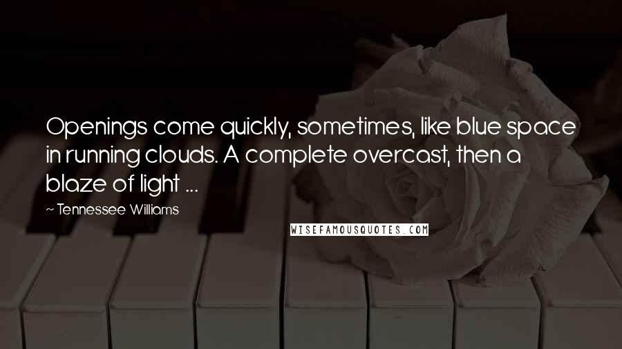 Tennessee Williams Quotes: Openings come quickly, sometimes, like blue space in running clouds. A complete overcast, then a blaze of light ...