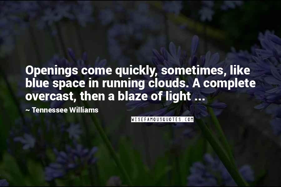 Tennessee Williams Quotes: Openings come quickly, sometimes, like blue space in running clouds. A complete overcast, then a blaze of light ...