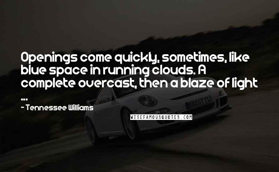 Tennessee Williams Quotes: Openings come quickly, sometimes, like blue space in running clouds. A complete overcast, then a blaze of light ...