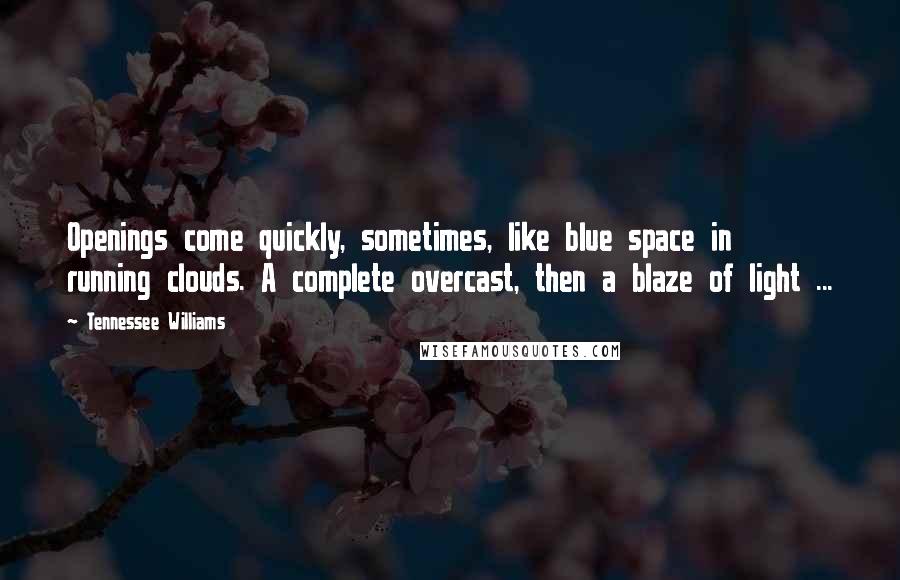 Tennessee Williams Quotes: Openings come quickly, sometimes, like blue space in running clouds. A complete overcast, then a blaze of light ...