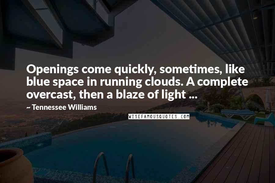 Tennessee Williams Quotes: Openings come quickly, sometimes, like blue space in running clouds. A complete overcast, then a blaze of light ...