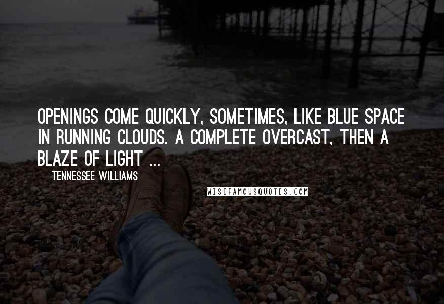 Tennessee Williams Quotes: Openings come quickly, sometimes, like blue space in running clouds. A complete overcast, then a blaze of light ...