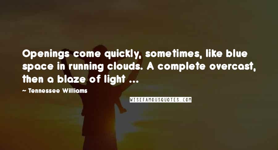 Tennessee Williams Quotes: Openings come quickly, sometimes, like blue space in running clouds. A complete overcast, then a blaze of light ...