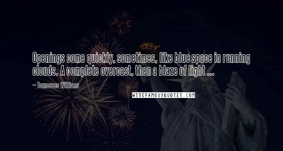 Tennessee Williams Quotes: Openings come quickly, sometimes, like blue space in running clouds. A complete overcast, then a blaze of light ...