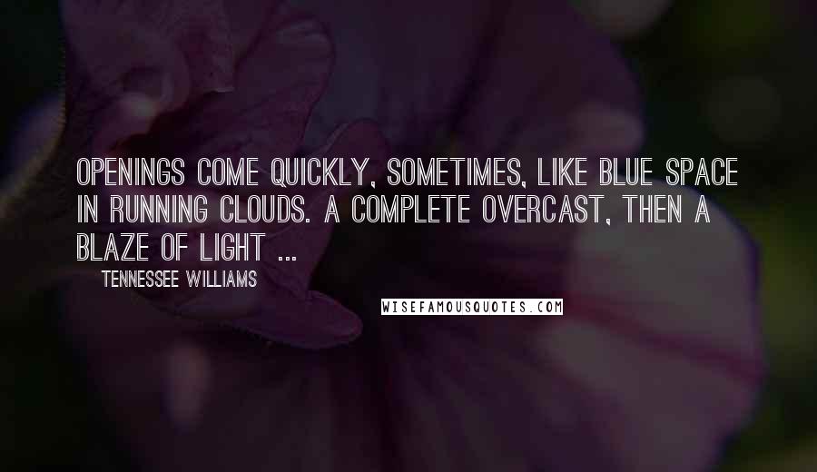 Tennessee Williams Quotes: Openings come quickly, sometimes, like blue space in running clouds. A complete overcast, then a blaze of light ...