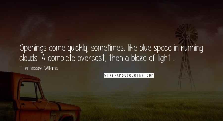 Tennessee Williams Quotes: Openings come quickly, sometimes, like blue space in running clouds. A complete overcast, then a blaze of light ...