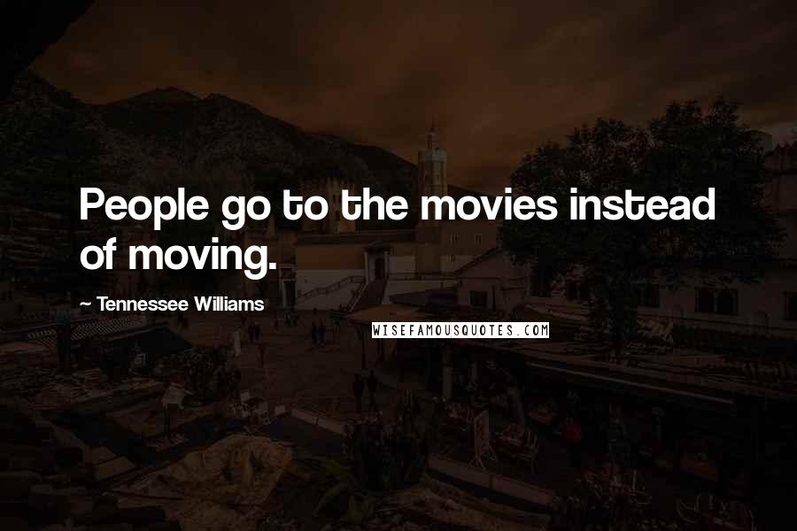 Tennessee Williams Quotes: People go to the movies instead of moving.