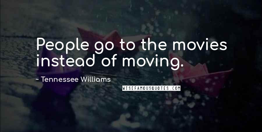 Tennessee Williams Quotes: People go to the movies instead of moving.