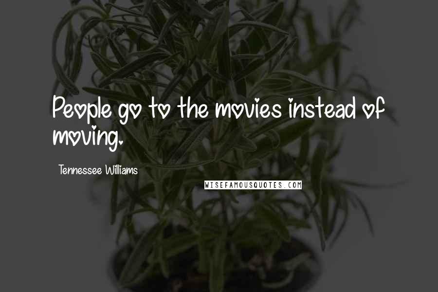 Tennessee Williams Quotes: People go to the movies instead of moving.