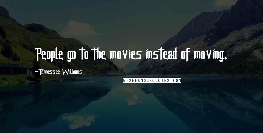 Tennessee Williams Quotes: People go to the movies instead of moving.