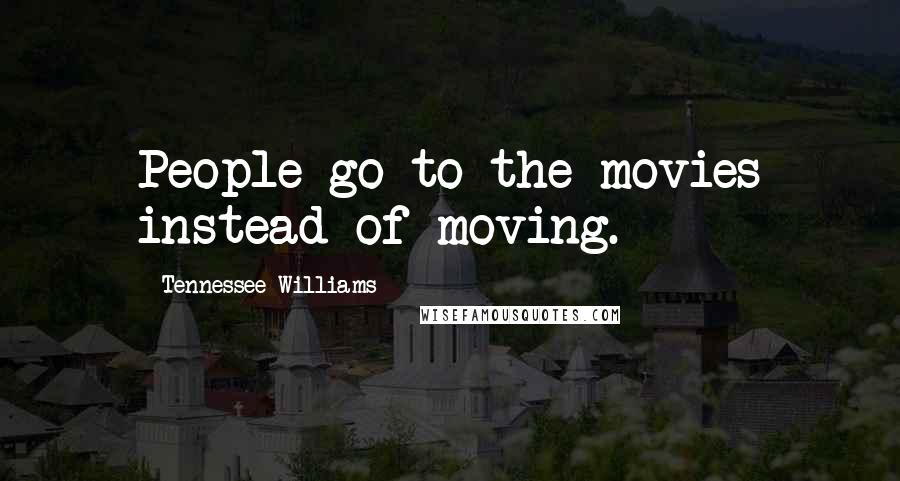 Tennessee Williams Quotes: People go to the movies instead of moving.