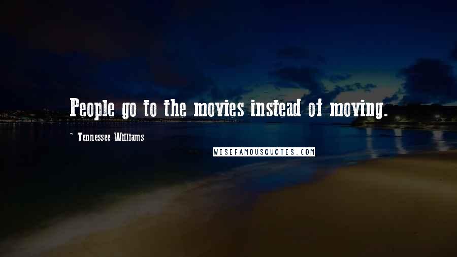 Tennessee Williams Quotes: People go to the movies instead of moving.