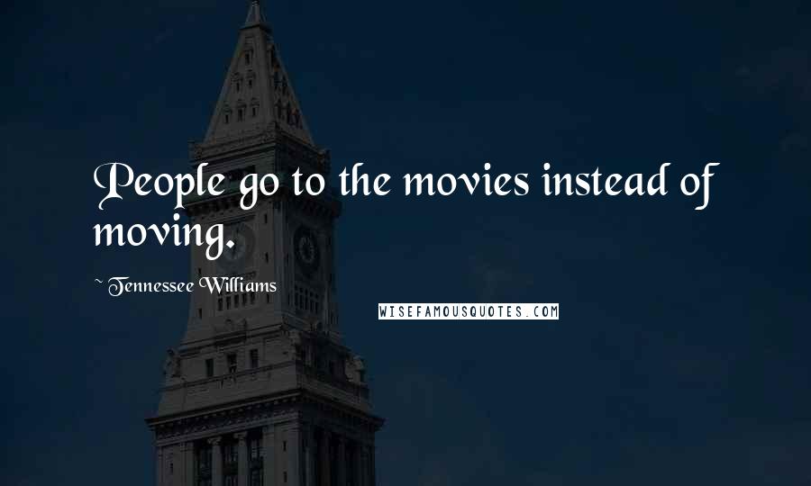 Tennessee Williams Quotes: People go to the movies instead of moving.