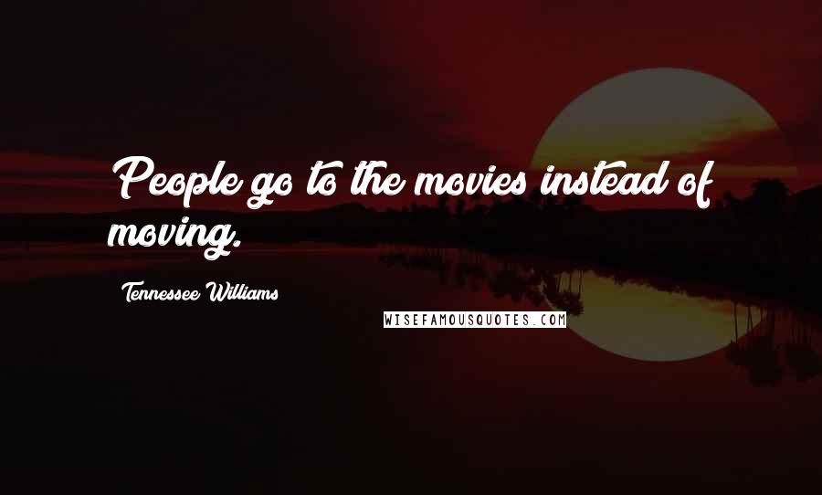 Tennessee Williams Quotes: People go to the movies instead of moving.