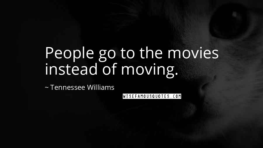 Tennessee Williams Quotes: People go to the movies instead of moving.