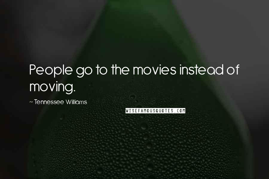 Tennessee Williams Quotes: People go to the movies instead of moving.