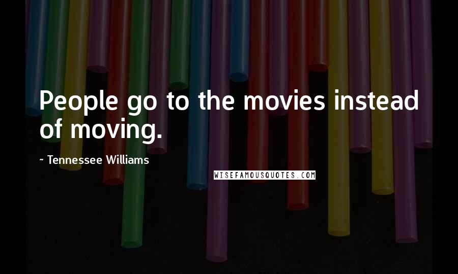Tennessee Williams Quotes: People go to the movies instead of moving.