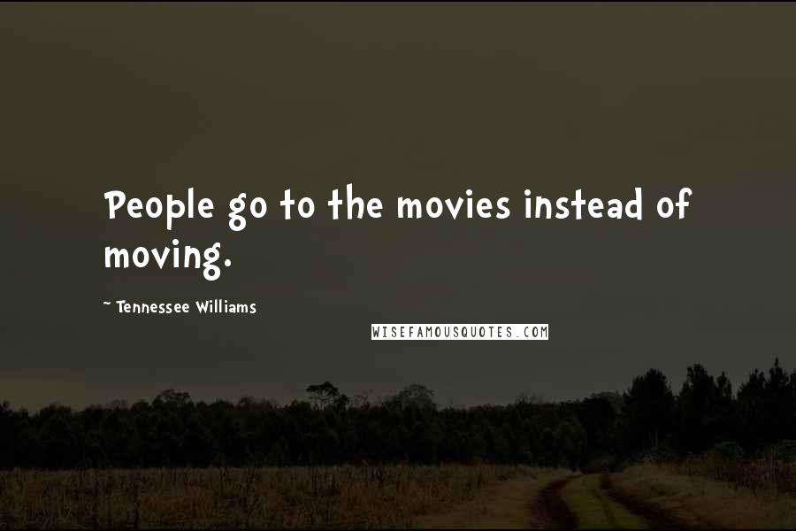 Tennessee Williams Quotes: People go to the movies instead of moving.