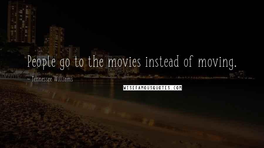 Tennessee Williams Quotes: People go to the movies instead of moving.