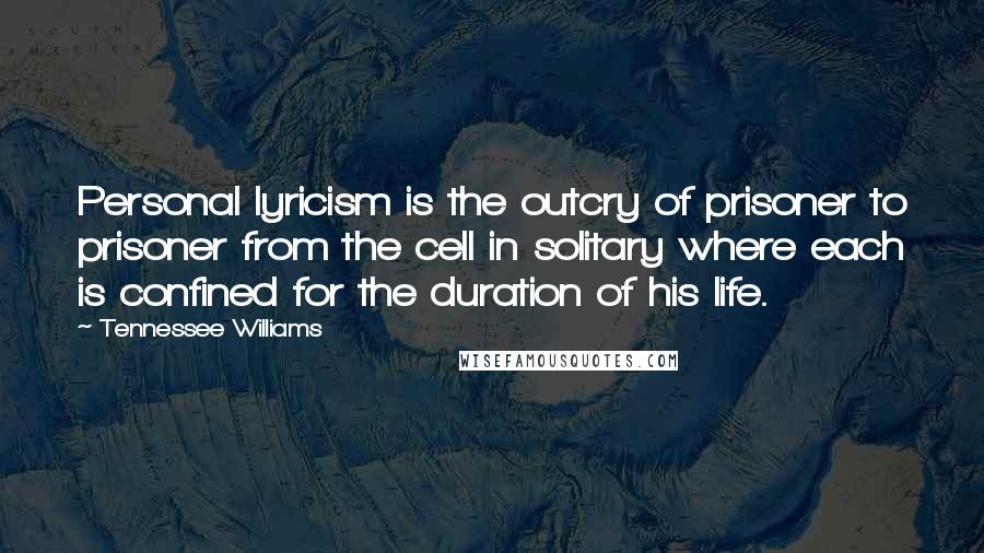 Tennessee Williams Quotes: Personal lyricism is the outcry of prisoner to prisoner from the cell in solitary where each is confined for the duration of his life.