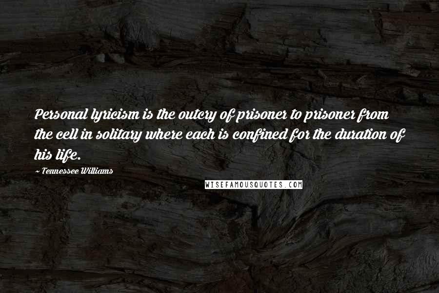 Tennessee Williams Quotes: Personal lyricism is the outcry of prisoner to prisoner from the cell in solitary where each is confined for the duration of his life.