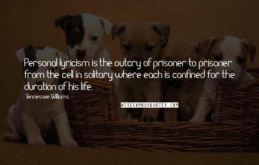 Tennessee Williams Quotes: Personal lyricism is the outcry of prisoner to prisoner from the cell in solitary where each is confined for the duration of his life.