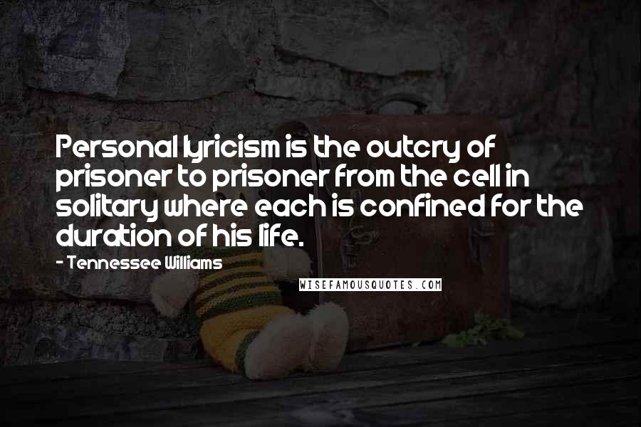Tennessee Williams Quotes: Personal lyricism is the outcry of prisoner to prisoner from the cell in solitary where each is confined for the duration of his life.