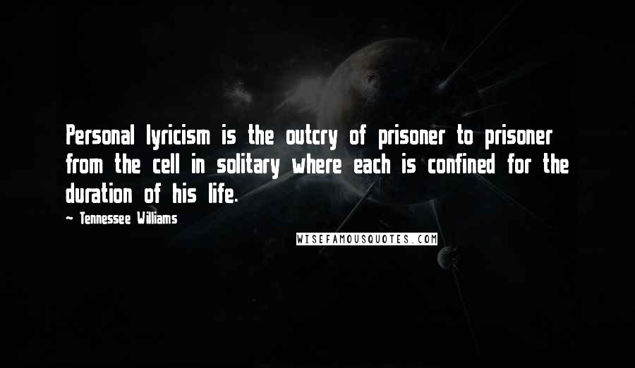 Tennessee Williams Quotes: Personal lyricism is the outcry of prisoner to prisoner from the cell in solitary where each is confined for the duration of his life.