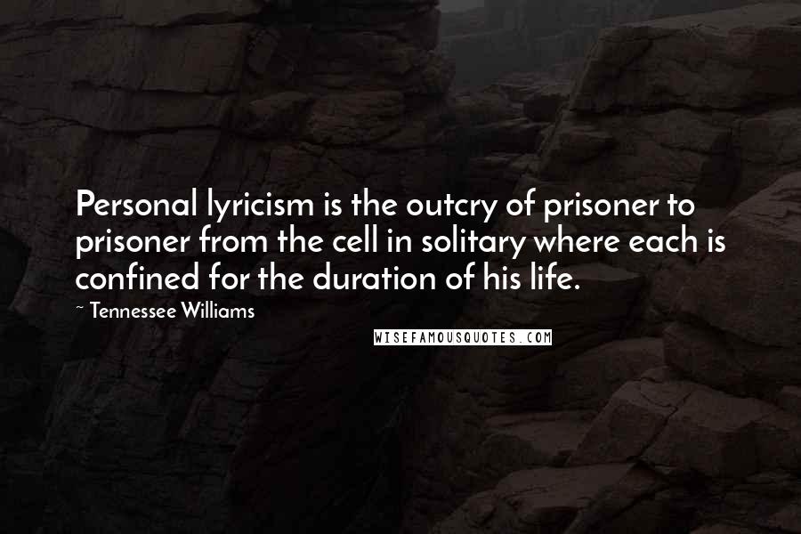 Tennessee Williams Quotes: Personal lyricism is the outcry of prisoner to prisoner from the cell in solitary where each is confined for the duration of his life.