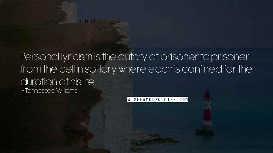 Tennessee Williams Quotes: Personal lyricism is the outcry of prisoner to prisoner from the cell in solitary where each is confined for the duration of his life.