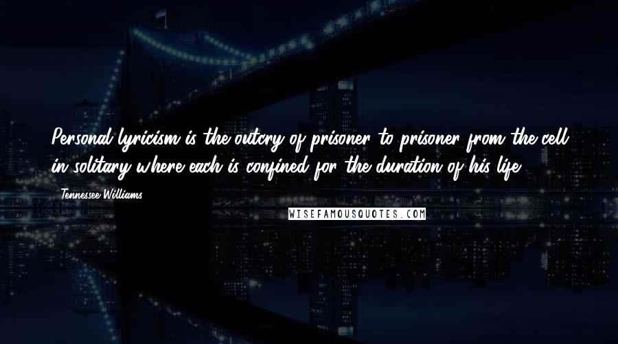 Tennessee Williams Quotes: Personal lyricism is the outcry of prisoner to prisoner from the cell in solitary where each is confined for the duration of his life.