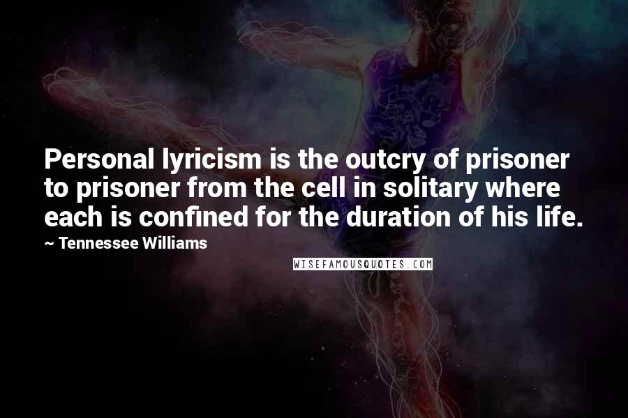 Tennessee Williams Quotes: Personal lyricism is the outcry of prisoner to prisoner from the cell in solitary where each is confined for the duration of his life.