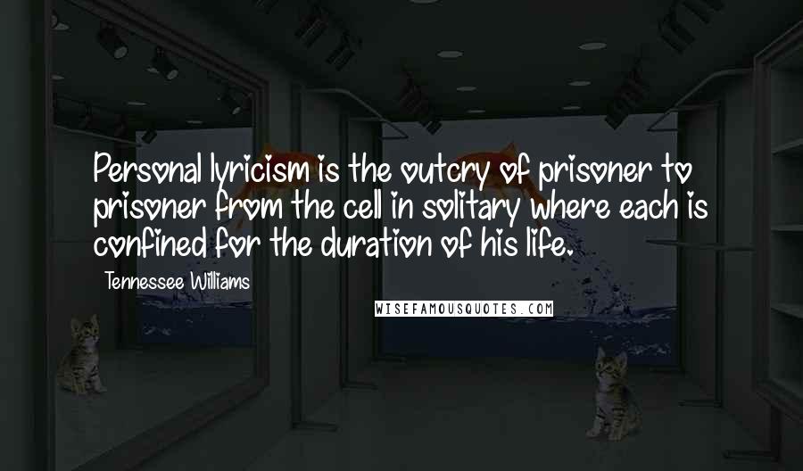 Tennessee Williams Quotes: Personal lyricism is the outcry of prisoner to prisoner from the cell in solitary where each is confined for the duration of his life.