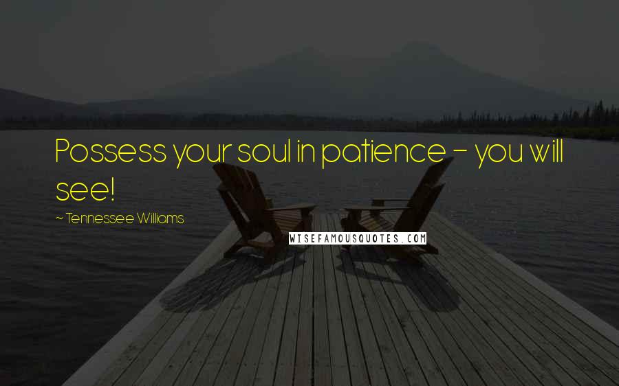 Tennessee Williams Quotes: Possess your soul in patience - you will see!