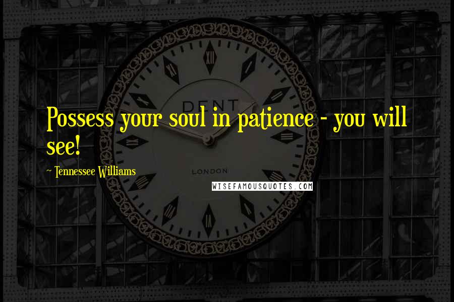 Tennessee Williams Quotes: Possess your soul in patience - you will see!