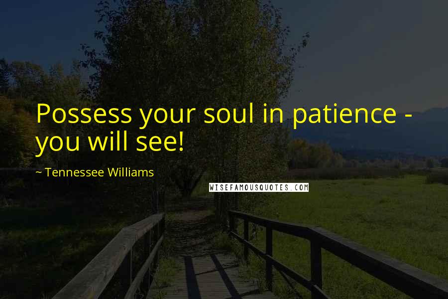 Tennessee Williams Quotes: Possess your soul in patience - you will see!