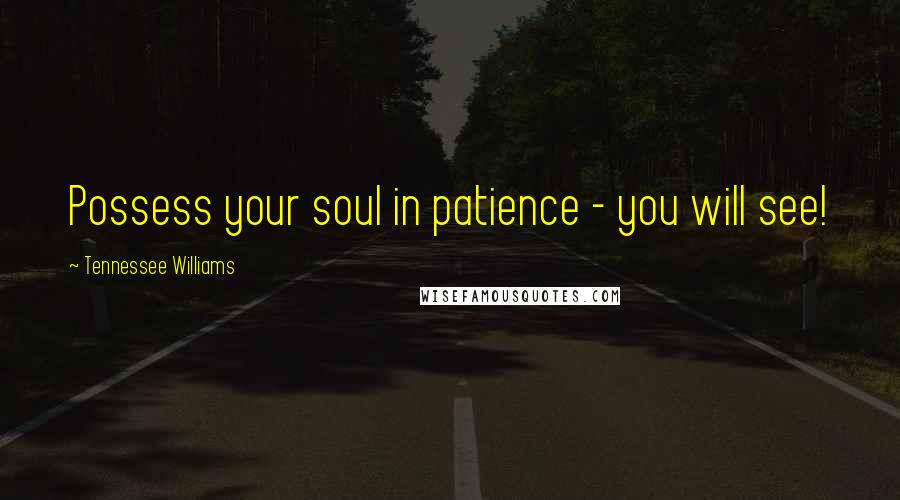 Tennessee Williams Quotes: Possess your soul in patience - you will see!