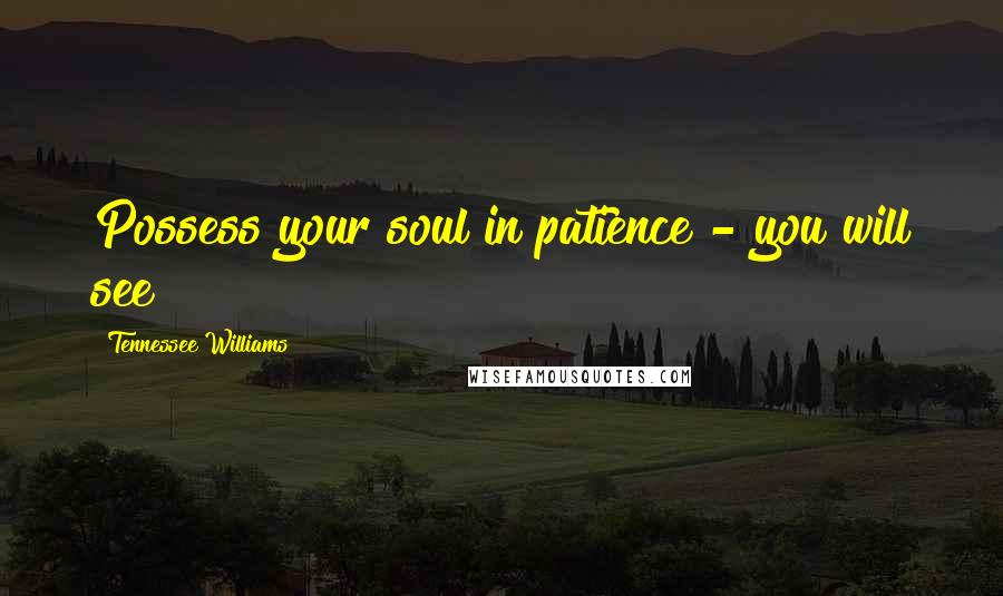 Tennessee Williams Quotes: Possess your soul in patience - you will see!