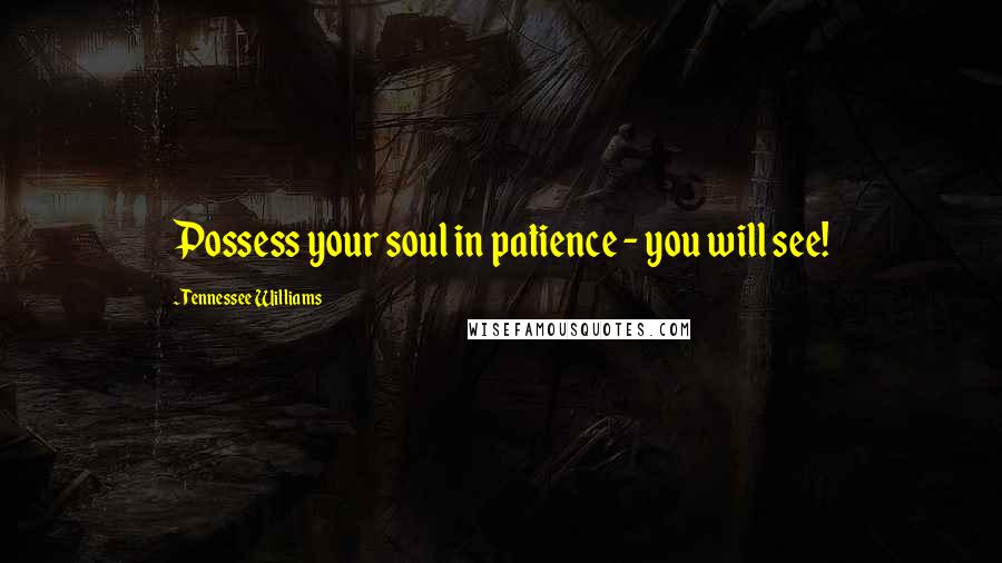 Tennessee Williams Quotes: Possess your soul in patience - you will see!