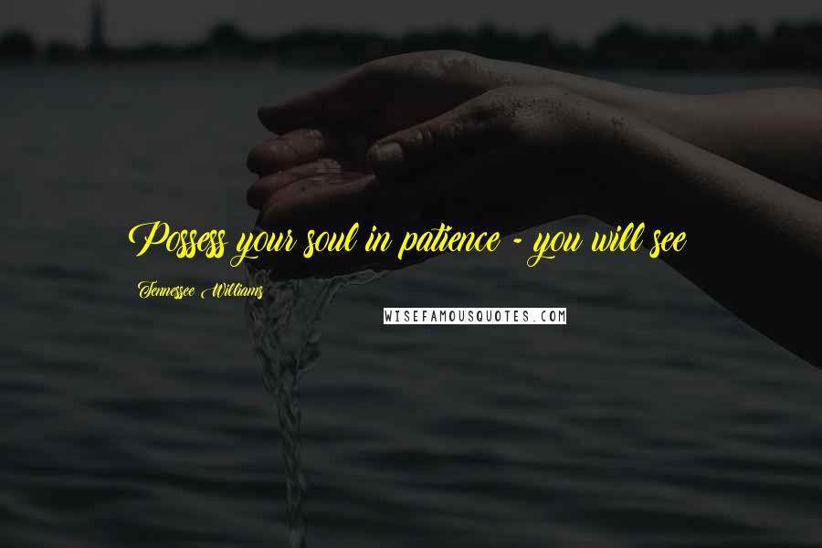 Tennessee Williams Quotes: Possess your soul in patience - you will see!