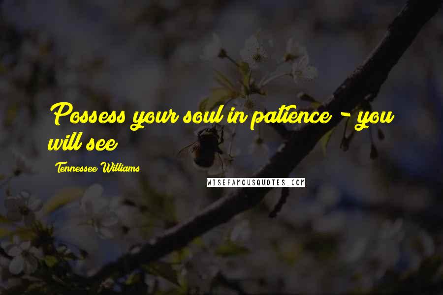 Tennessee Williams Quotes: Possess your soul in patience - you will see!