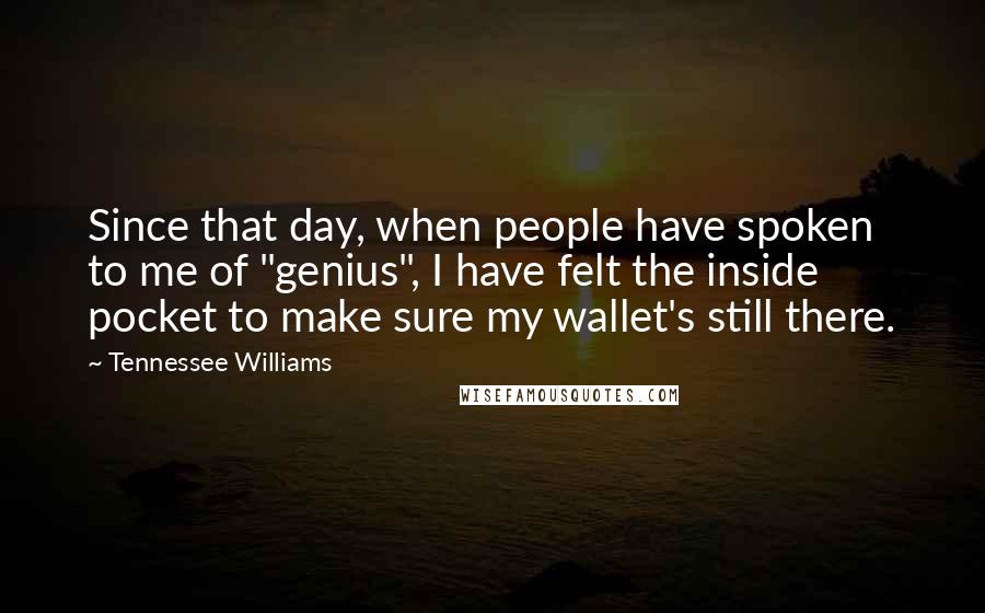 Tennessee Williams Quotes: Since that day, when people have spoken to me of "genius", I have felt the inside pocket to make sure my wallet's still there.