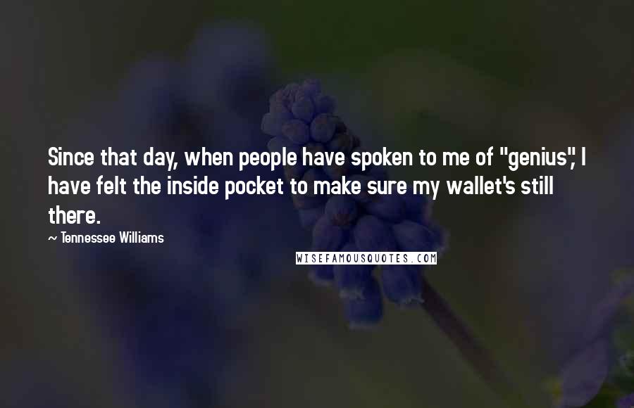 Tennessee Williams Quotes: Since that day, when people have spoken to me of "genius", I have felt the inside pocket to make sure my wallet's still there.