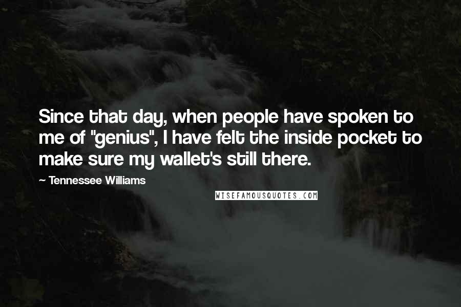 Tennessee Williams Quotes: Since that day, when people have spoken to me of "genius", I have felt the inside pocket to make sure my wallet's still there.
