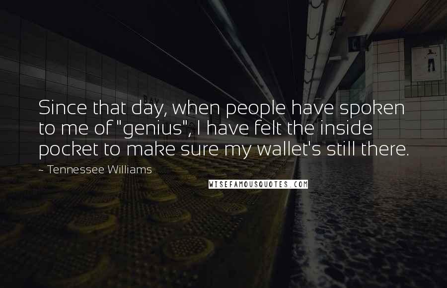 Tennessee Williams Quotes: Since that day, when people have spoken to me of "genius", I have felt the inside pocket to make sure my wallet's still there.