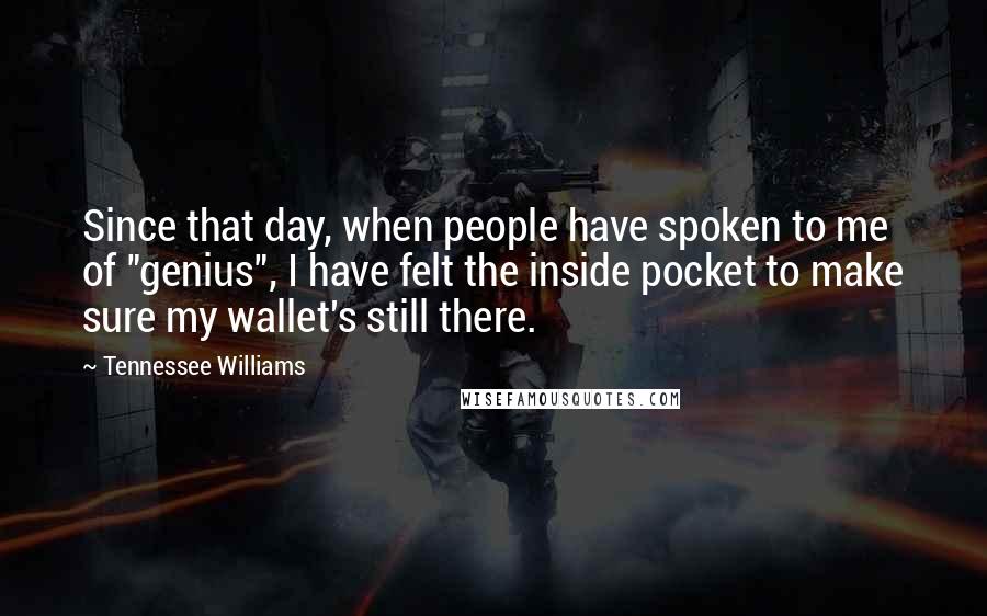 Tennessee Williams Quotes: Since that day, when people have spoken to me of "genius", I have felt the inside pocket to make sure my wallet's still there.