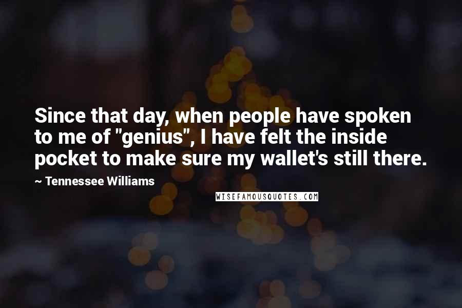 Tennessee Williams Quotes: Since that day, when people have spoken to me of "genius", I have felt the inside pocket to make sure my wallet's still there.