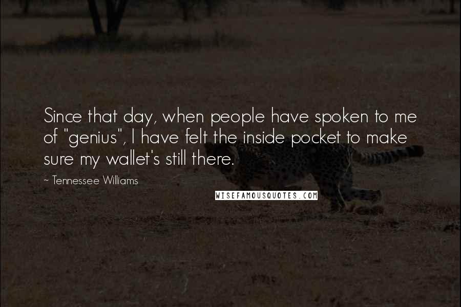 Tennessee Williams Quotes: Since that day, when people have spoken to me of "genius", I have felt the inside pocket to make sure my wallet's still there.